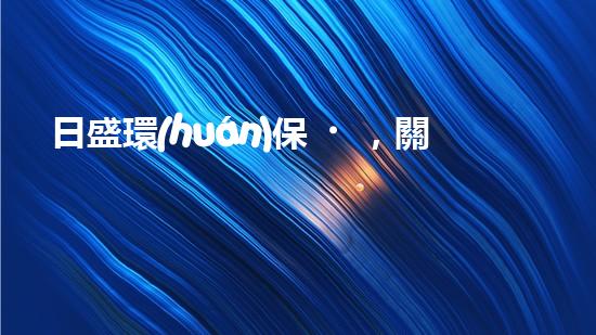 日盛環(huán)保，關注綠色未來